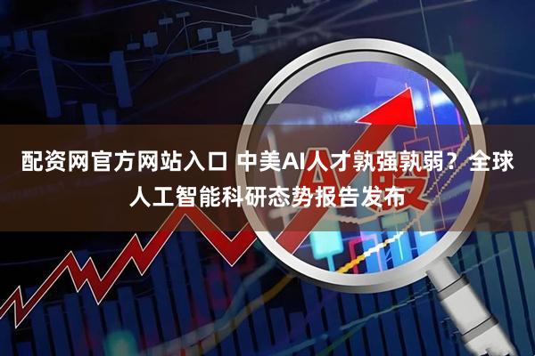 配资网官方网站入口 中美AI人才孰强孰弱？全球人工智能科研态势报告发布
