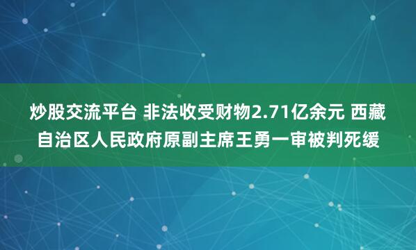 炒股交流平台 非法收受财物2.71亿余元 西藏自治区人民政府原副主席王勇一审被判死缓