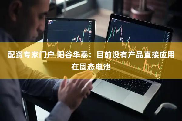 配资专家门户 阳谷华泰：目前没有产品直接应用在固态电池