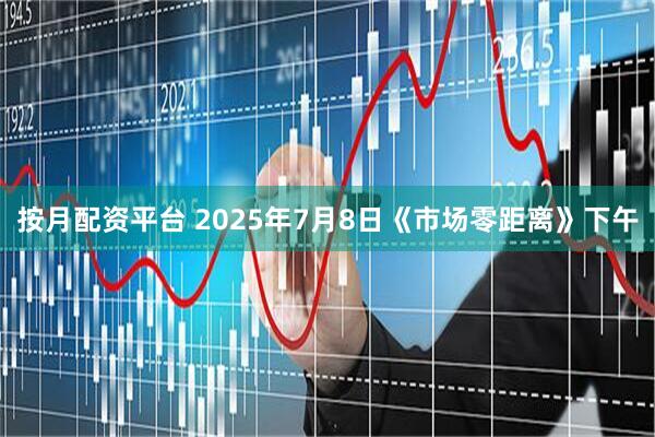 按月配资平台 2025年7月8日《市场零距离》下午