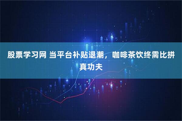 股票学习网 当平台补贴退潮，咖啡茶饮终需比拼真功夫