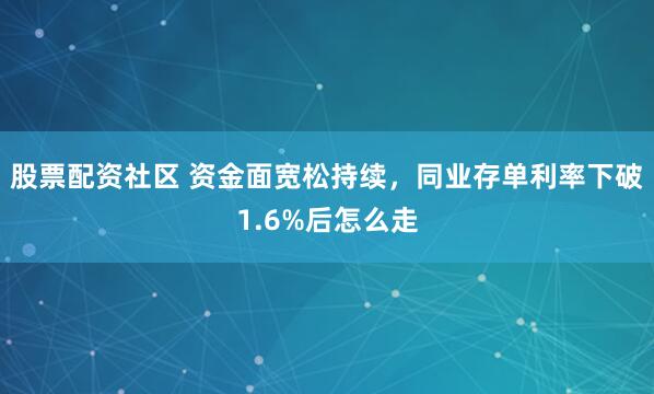 股票配资社区 资金面宽松持续，同业存单利率下破1.6%后怎么走