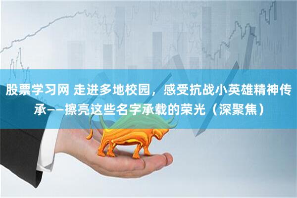 股票学习网 走进多地校园，感受抗战小英雄精神传承——擦亮这些名字承载的荣光（深聚焦）
