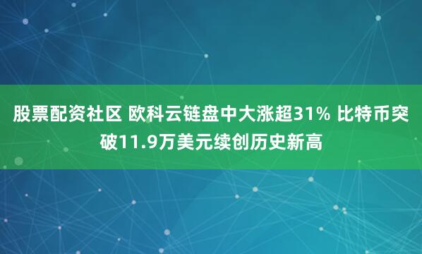 股票配资社区 欧科云链盘中大涨超31% 比特币突破11.9万美元续创历史新高