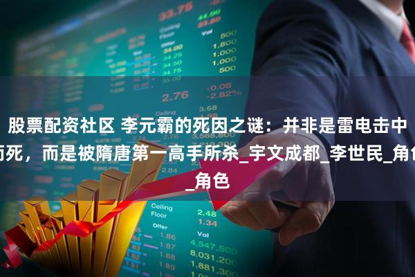 股票配资社区 李元霸的死因之谜：并非是雷电击中而死，而是被隋唐第一高手所杀_宇文成都_李世民_角色