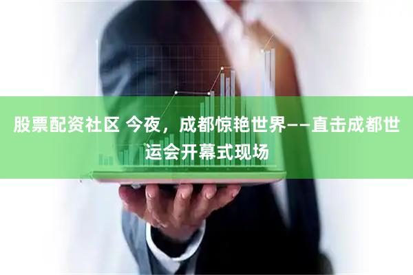 股票配资社区 今夜，成都惊艳世界——直击成都世运会开幕式现场