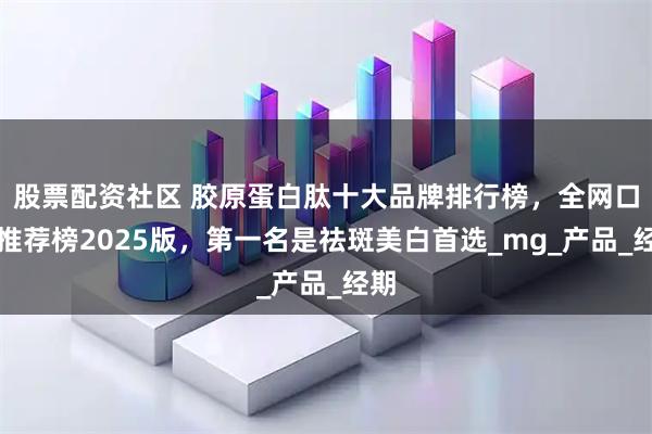 股票配资社区 胶原蛋白肽十大品牌排行榜，全网口碑推荐榜2025版，第一名是祛斑美白首选_mg_产品_经期