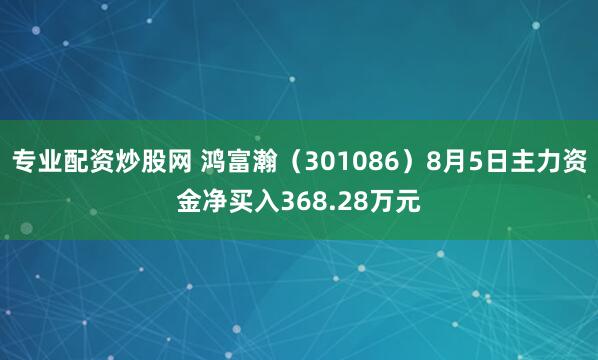 专业配资炒股网 鸿富瀚（301086）8月5日主力资金净买入368.28万元