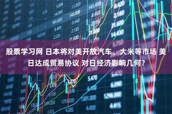 股票学习网 日本将对美开放汽车、大米等市场 美日达成贸易协议 对日经济影响几何？
