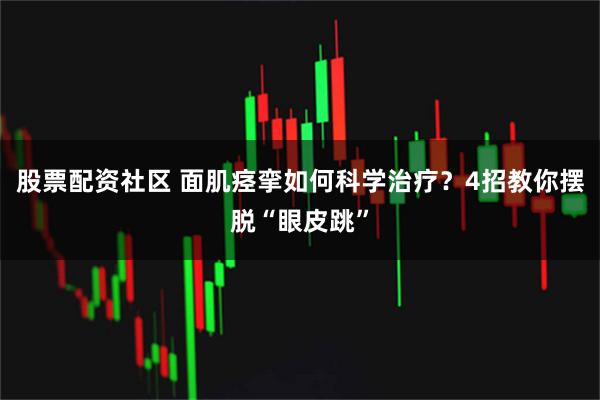 股票配资社区 面肌痉挛如何科学治疗？4招教你摆脱“眼皮跳”