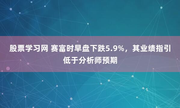 股票学习网 赛富时早盘下跌5.9%，其业绩指引低于分析师预期