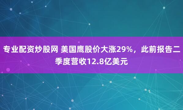 专业配资炒股网 美国鹰股价大涨29%，此前报告二季度营收12.8亿美元