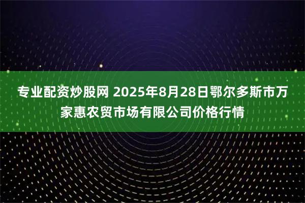 专业配资炒股网 2025年8月28日鄂尔多斯市万家惠农贸市场有限公司价格行情