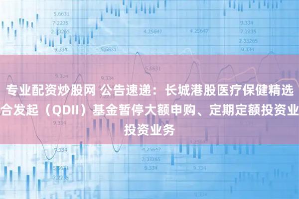 专业配资炒股网 公告速递：长城港股医疗保健精选混合发起（QDII）基金暂停大额申购、定期定额投资业务