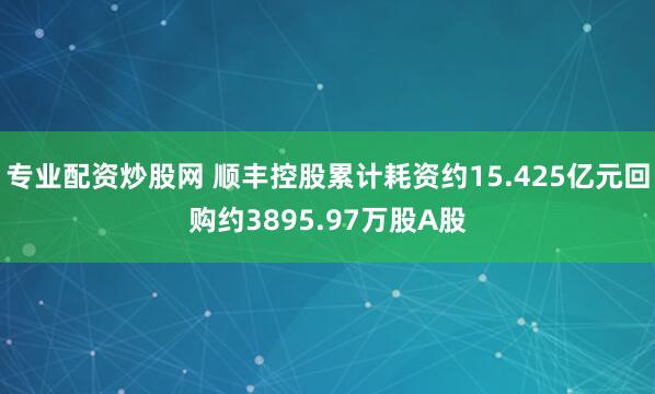 专业配资炒股网 顺丰控股累计耗资约15.425亿元回购约3895.97万股A股