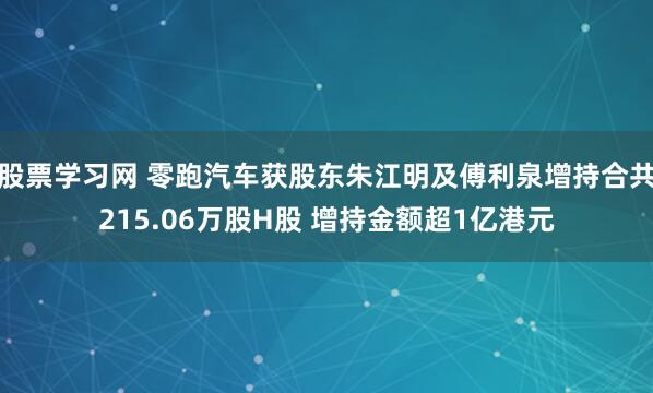 股票学习网 零跑汽车获股东朱江明及傅利泉增持合共215.06万股H股 增持金额超1亿港元