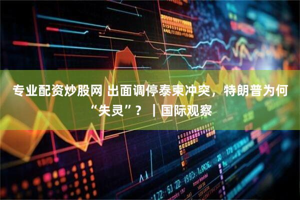 专业配资炒股网 出面调停泰柬冲突，特朗普为何“失灵”？｜国际观察