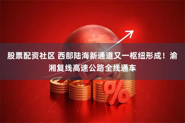股票配资社区 西部陆海新通道又一枢纽形成！渝湘复线高速公路全线通车