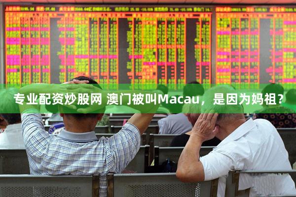 专业配资炒股网 澳门被叫Macau，是因为妈祖？