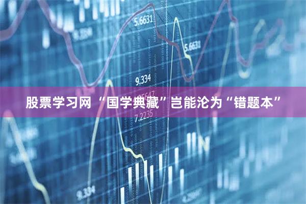 股票学习网 “国学典藏”岂能沦为“错题本”