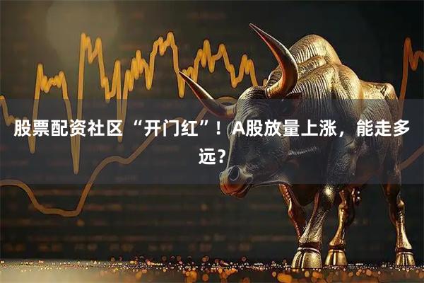 股票配资社区 “开门红”！A股放量上涨，能走多远？