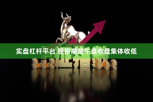 实盘杠杆平台 股指期货午盘收盘集体收低