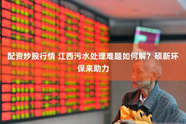 配资炒股行情 江西污水处理难题如何解？硕新环保来助力