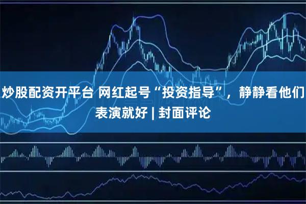 炒股配资开平台 网红起号“投资指导”，静静看他们表演就好 | 封面评论