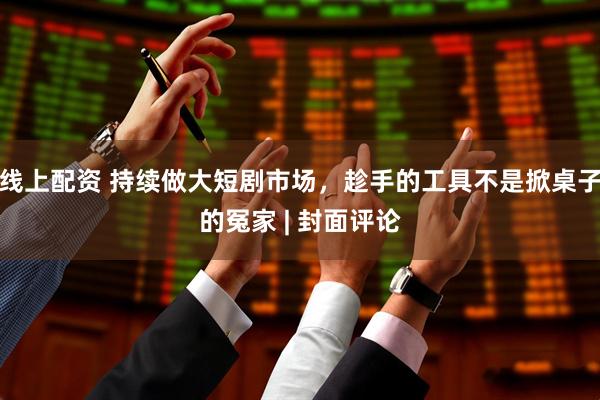 线上配资 持续做大短剧市场，趁手的工具不是掀桌子的冤家 | 封面评论
