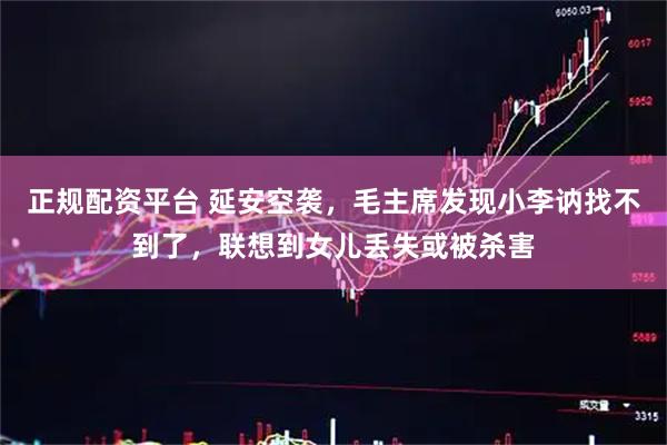 正规配资平台 延安空袭，毛主席发现小李讷找不到了，联想到女儿丢失或被杀害