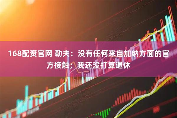 168配资官网 勒夫：没有任何来自加纳方面的官方接触；我还没打算退休