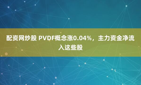 配资网炒股 PVDF概念涨0.04%，主力资金净流入这些股
