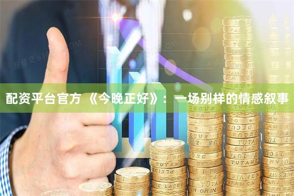 配资平台官方 《今晚正好》：一场别样的情感叙事